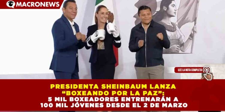 PRESIDENTA SHEINBAUM LANZA  “BOXEANDO POR LA PAZ”:  5 MIL BOXEADORES ENTRENARÁN A  100 MIL JÓVENES DESDE EL 2 DE MARZO