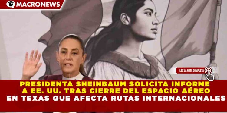PRESIDENTA SHEINBAUM SOLICITA INFORME  A EE. UU. TRAS CIERRE DEL ESPACIO AÉREO  EN TEXAS QUE AFECTA RUTAS INTERNACIONALES
