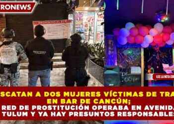 RESCATAN A DOS MUJERES VÍCTIMAS DE TRATA EN BAR DE CANCÚN; RED DE PROSTITUCIÓN OPERABA EN AVENIDA TULUM Y YA HAY PRESUNTOS RESPONSABLES