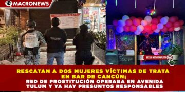 RESCATAN A DOS MUJERES VÍCTIMAS DE TRATA EN BAR DE CANCÚN; RED DE PROSTITUCIÓN OPERABA EN AVENIDA TULUM Y YA HAY PRESUNTOS RESPONSABLES