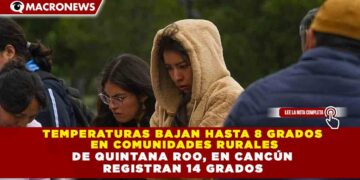 TEMPERATURAS BAJAN HASTA 8 GRADOS EN COMUNIDADES RURALES DE QUINTANA ROO, EN CANCÚN REGISTRAN 14 GRADOS