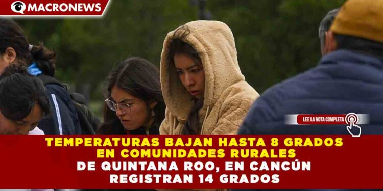 TEMPERATURAS BAJAN HASTA 8 GRADOS EN COMUNIDADES RURALES DE QUINTANA ROO, EN CANCÚN REGISTRAN 14 GRADOS