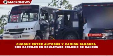 CHOQUE ENTRE AUTOBÚS Y CAMIÓN BLOQUEA DOS CARRILES EN BOULEVARD COLOSIO DE CANCÚN