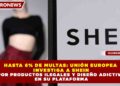 HASTA 6% DE MULTAS: UNIÓN EUROPEA INVESTIGA A SHEIN POR PRODUCTOS ILEGALES Y DISEÑO ADICTIVO EN SU PLATAFORMA