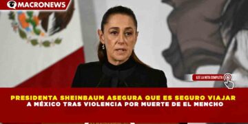 PRESIDENTA SHEINBAUM ASEGURA QUE ES SEGURO VIAJAR A MÉXICO TRAS VIOLENCIA POR MUERTE DE EL MENCHO