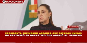 PRESIDENTA SHEINBAUM ASEGURA QUE ESTADOS UNIDOS NO PARTICIPÓ EN OPERATIVO QUE ABATIÓ AL “MENCHO