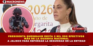 PRESIDENTA SHEINBAUM ENVÍA 2 MIL 500 EFECTIVOS  MÁS DE LA GUARDIA NACIONAL A JALISCO PARA REFORZAR LA SEGURIDAD EN LA ENTIDAD