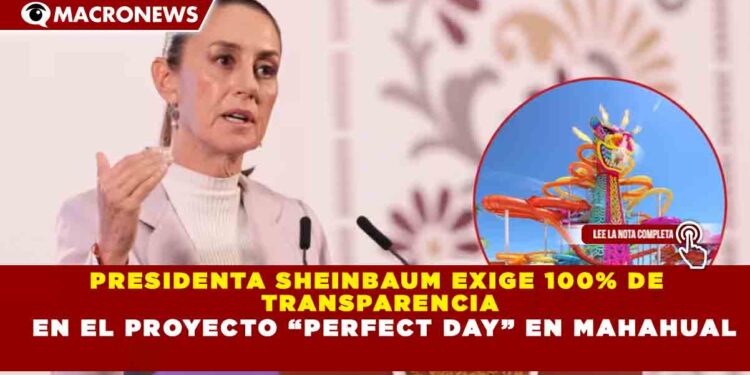 PRESIDENTA SHEINBAUM EXIGE 100% DE  TRANSPARENCIA  EN EL PROYECTO “PERFECT DAY” EN MAHAHUAL