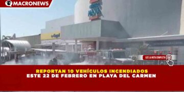 REPORTAN 10 VEHÍCULOS INCENDIADOS ESTE 22 DE FEBRERO EN PLAYA DEL CARMEN