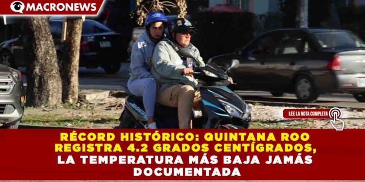 RÉCORD HISTÓRICO: QUINTANA ROO  REGISTRA 4.2 GRADOS CENTÍGRADOS,  LA TEMPERATURA MÁS BAJA JAMÁS  DOCUMENTADA