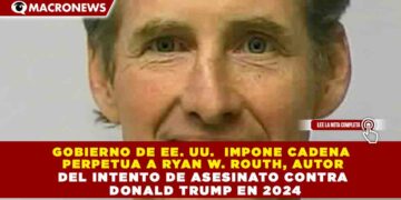 GOBIERNO DE EE. UU.  IMPONE CADENA  PERPETUA A RYAN W. ROUTH, AUTOR DEL INTENTO DE ASESINATO CONTRA  DONALD TRUMP EN 2024