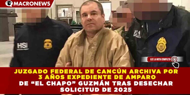 JUZGADO FEDERAL DE CANCÚN ARCHIVA POR 3 AÑOS EXPEDIENTE DE AMPARO DE “EL CHAPO” GUZMÁN TRAS DESECHAR SOLICITUD DE 2025