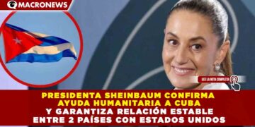 PRESIDENTA SHEINBAUM CONFIRMA  AYUDA HUMANITARIA A CUBA  Y GARANTIZA RELACIÓN ESTABLE  ENTRE 2 PAÍSES CON ESTADOS UNIDOS