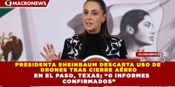 PRESIDENTA SHEINBAUM DESCARTA USO DE DRONES TRAS CIERRE AÉREO EN EL PASO, TEXAS; “0 INFORMES CONFIRMADOS”