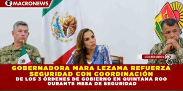 GOBERNADORA MARA LEZAMA REFUERZA SEGURIDAD CON COORDINACIÓN DE LOS 3 ÓRDENES DE GOBIERNO EN QUINTANA ROO DURANTE MESA DE SEGURIDAD