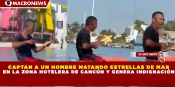CAPTAN A UN HOMBRE MATANDO ESTRELLAS DE MAR EN LA ZONA HOTELERA DE CANCÚN Y GENERA INDIGNACIÓN