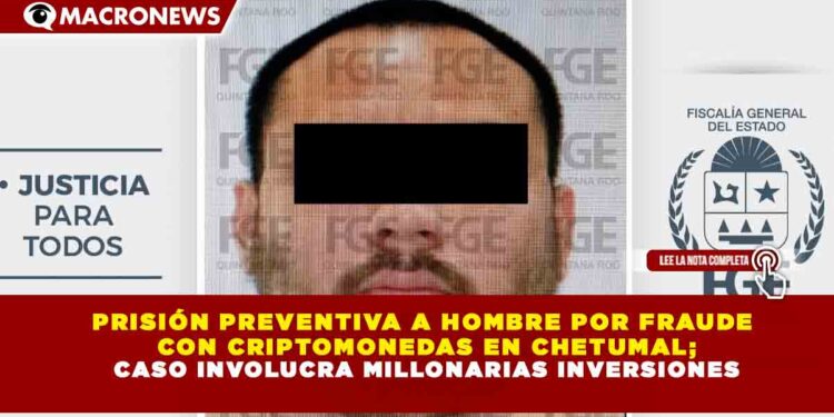 PRISIÓN PREVENTIVA A HOMBRE POR FRAUDE CON CRIPTOMONEDAS EN CHETUMAL; CASO INVOLUCRA MILLONARIAS INVERSIONES