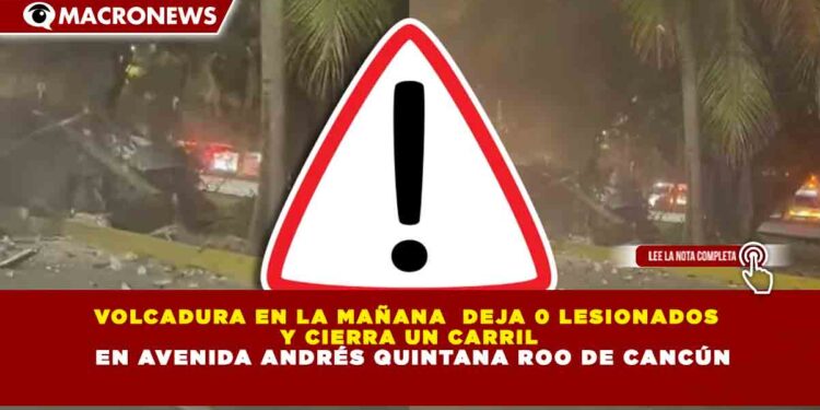 VOLCADURA EN LA MAÑANA  DEJA 0 LESIONADOS  Y CIERRA UN CARRIL  EN AVENIDA ANDRÉS QUINTANA ROO DE CANCÚN