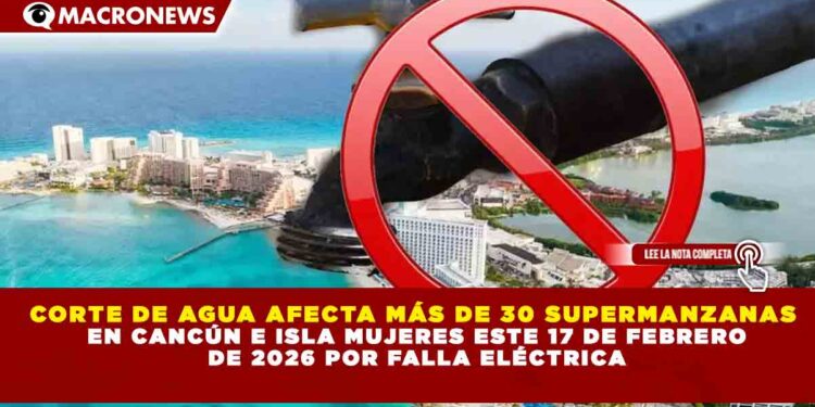CORTE DE AGUA AFECTA MÁS DE 30 SUPERMANZANAS EN CANCÚN E ISLA MUJERES ESTE 17 DE FEBRERO DE 2026 POR FALLA ELÉCTRICA