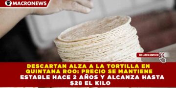 DESCARTAN ALZA A LA TORTILLA EN  QUINTANA ROO: PRECIO SE MANTIENE ESTABLE HACE 2 AÑOS Y ALCANZA HASTA  $28 EL KILO