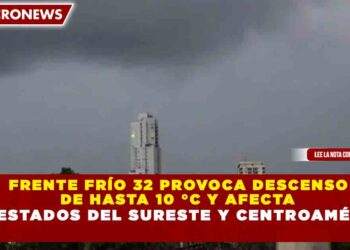 FRENTE FRÍO 32 PROVOCA DESCENSO  DE HASTA 10 °C Y AFECTA A 7 ESTADOS DEL SURESTE Y CENTROAMÉRICA