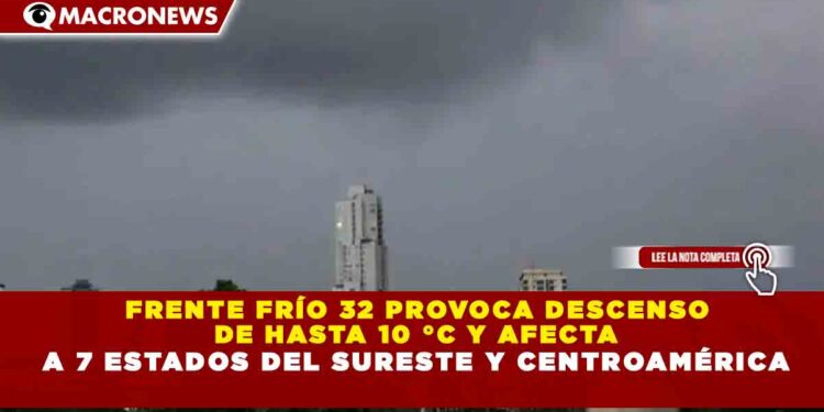 FRENTE FRÍO 32 PROVOCA DESCENSO  DE HASTA 10 °C Y AFECTA A 7 ESTADOS DEL SURESTE Y CENTROAMÉRICA