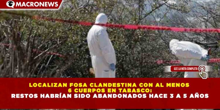LOCALIZAN FOSA CLANDESTINA CON AL MENOS  6 CUERPOS EN TABASCO: RESTOS HABRÍAN SIDO ABANDONADOS HACE 3 A 5 AÑOS