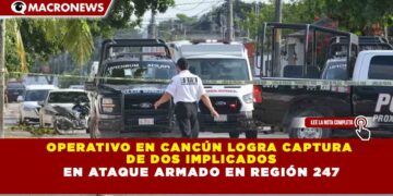 OPERATIVO EN CANCÚN LOGRA CAPTURA  DE DOS IMPLICADOS  EN ATAQUE ARMADO EN REGIÓN 247