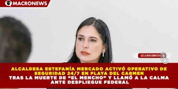 ALCALDESA ESTEFANÍA MERCADO ACTIVÓ OPERATIVO DE SEGURIDAD 24/7 EN PLAYA DEL CARMEN TRAS LA MUERTE DE “EL MENCHO” Y LLAMÓ A LA CALMA ANTE DESPLIEGUE FEDERAL