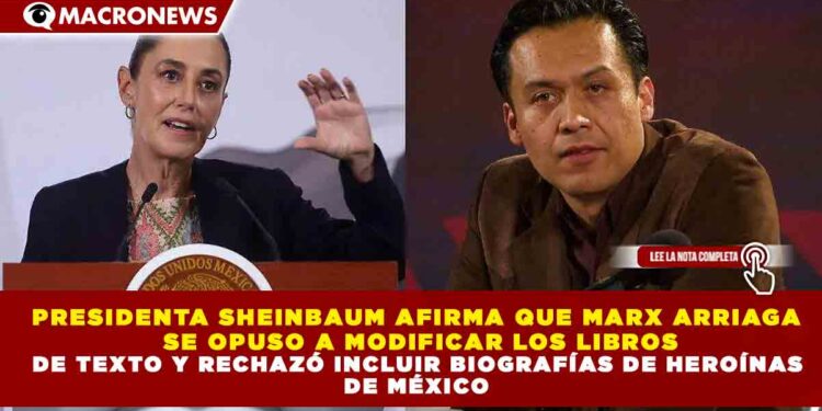 PRESIDENTA SHEINBAUM AFIRMA QUE MARX ARRIAGA SE OPUSO A MODIFICAR LOS LIBROS DE TEXTO Y RECHAZÓ INCLUIR BIOGRAFÍAS DE HEROÍNAS DE MÉXICO