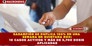 SARAMPIÓN SE DUPLICA 100% EN UNA SEMANA EN QUINTANA ROO: 10 CASOS ACTIVOS Y MÁS DE 5,700 DOSIS APLICADAS