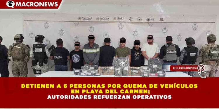 DETIENEN A 6 PERSONAS POR QUEMA DE VEHÍCULOS  EN PLAYA DEL CARMEN; AUTORIDADES REFUERZAN OPERATIVOS