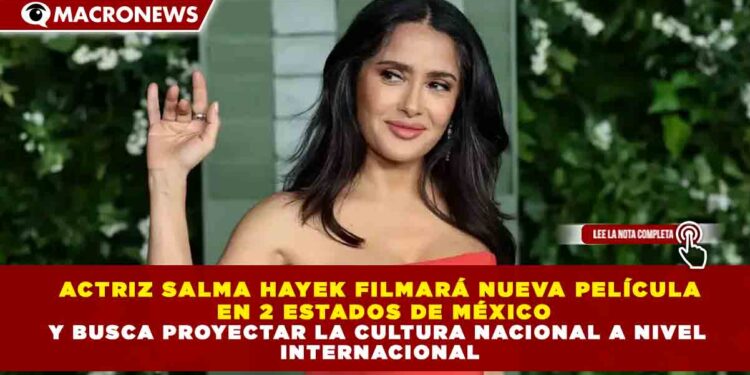 ACTRIZ SALMA HAYEK FILMARÁ NUEVA PELÍCULA  EN 2 ESTADOS DE MÉXICO Y BUSCA PROYECTAR LA CULTURA NACIONAL A NIVEL  INTERNACIONAL