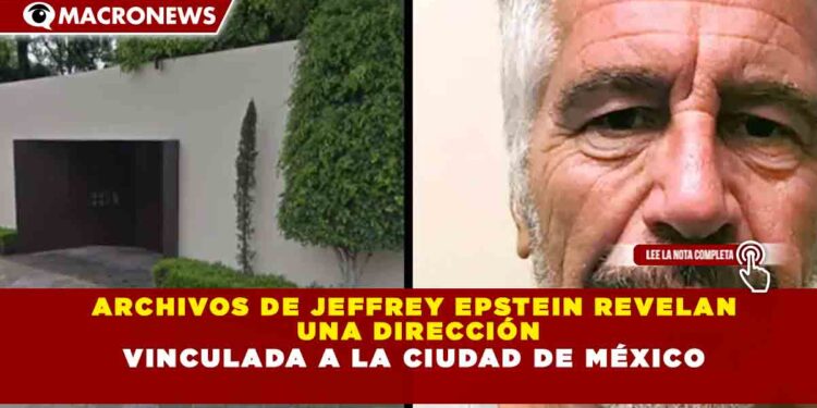 ARCHIVOS DE JEFFREY EPSTEIN REVELAN  UNADIRECCIÓN VINCULADA A LA CIUDAD DE MÉXICO