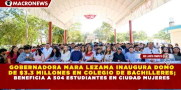 GOBERNADORA MARA LEZAMA INAUGURA DOMO DE $3.3 MILLONES EN COLEGIO DE BACHILLERES; BENEFICIA A 504 ESTUDIANTES EN CIUDAD MUJERES