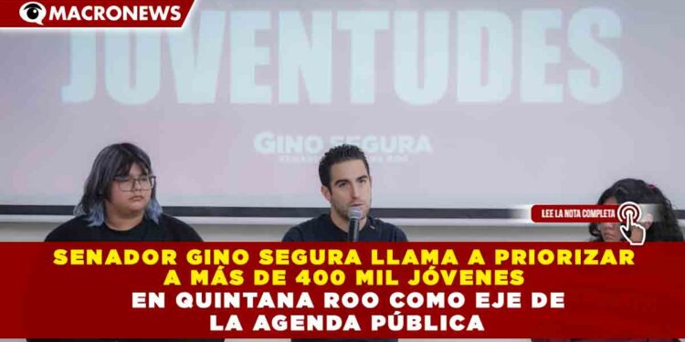 SENADOR GINO SEGURA LLAMA A PRIORIZAR  A MÁS DE 400 MIL JÓVENES   EN QUINTANA ROO COMO EJE DE  LA AGENDA PÚBLICA