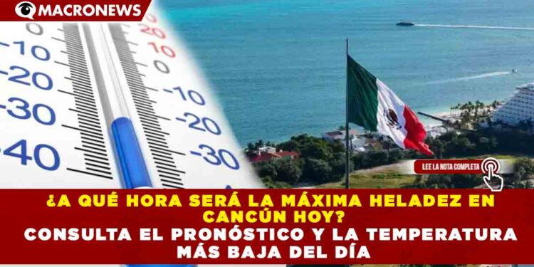 ¿A QUÉ HORA SERÁ LA MÁXIMA HELADEZ EN CANCÚN HOY? CONSULTA EL PRONÓSTICO Y LA TEMPERATURA MÁS BAJA DEL DÍA