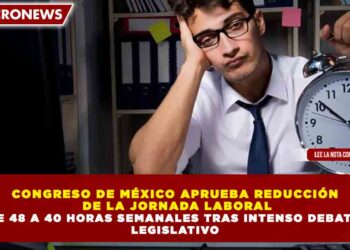 CONGRESO DE MÉXICO APRUEBA REDUCCIÓN  DE LA JORNADA LABORAL DE 48 A 40 HORAS SEMANALES TRAS INTENSO DEBATE  LEGISLATIVO