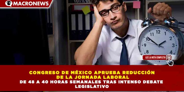CONGRESO DE MÉXICO APRUEBA REDUCCIÓN  DE LA JORNADA LABORAL DE 48 A 40 HORAS SEMANALES TRAS INTENSO DEBATE  LEGISLATIVO