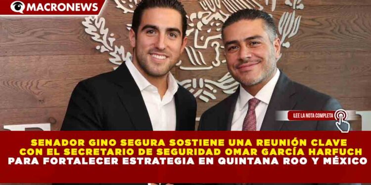 SENADOR GINO SEGURA SOSTIENE UNA REUNIÓN CLAVE  CON EL SECRETARIO DE SEGURIDAD OMAR GARCÍA HARFUCH PARA FORTALECER ESTRATEGIA EN QUINTANA ROO Y MÉXICO