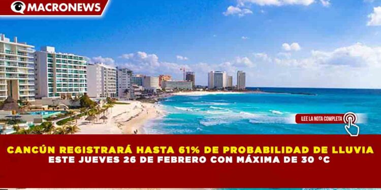 CANCÚN REGISTRARÁ HASTA 61% DE PROBABILIDAD DE LLUVIA ESTE JUEVES 26 DE FEBRERO CON MÁXIMA DE 30 °C
