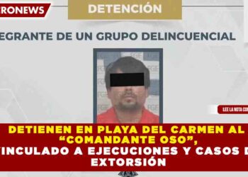 DETIENEN EN PLAYA DEL CARMEN AL  “COMANDANTE OSO”, VINCULADO A EJECUCIONES Y CASOS DE  EXTORSIÓN