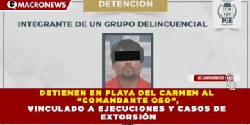DETIENEN EN PLAYA DEL CARMEN AL  “COMANDANTE OSO”, VINCULADO A EJECUCIONES Y CASOS DE  EXTORSIÓN