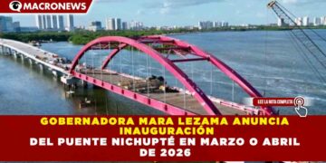 GOBERNADORA MARA LEZAMA ANUNCIA INAUGURACIÓN DEL PUENTE NICHUPTÉ EN MARZO O ABRIL DE 2026