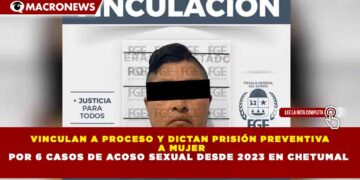 VINCULAN A PROCESO Y DICTAN PRISIÓN PREVENTIVA A MUJER POR 6 CASOS DE ACOSO SEXUAL DESDE 2023 EN CHETUMAL