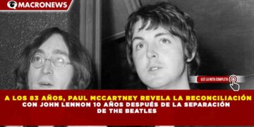 A LOS 83 AÑOS, PAUL MCCARTNEY REVELA LA RECONCILIACIÓN CON JOHN LENNON 10 AÑOS DESPUÉS DE LA SEPARACIÓN DE THE BEATLES