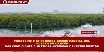 FRENTE FRÍO 37 PROVOCA CIERRE PARCIAL DEL PUERTO EN CANCÚN POR CONDICIONES CLIMÁTICAS ADVERSAS Y FUERTES VIENTOS
