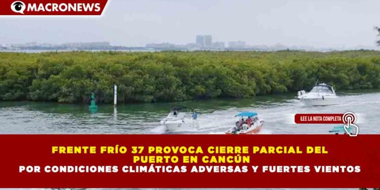 FRENTE FRÍO 37 PROVOCA CIERRE PARCIAL DEL PUERTO EN CANCÚN POR CONDICIONES CLIMÁTICAS ADVERSAS Y FUERTES VIENTOS