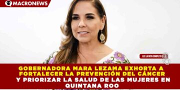 GOBERNADORA MARA LEZAMA EXHORTA A  FORTALECER LA PREVENCIÓN DEL CÁNCER   Y PRIORIZAR LA SALUD DE LAS MUJERES EN  QUINTANA ROO