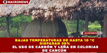 BAJAS TEMPERATURAS DE HASTA 10 °C  DISPARAN 30%   EL USO DE CARBÓN Y LEÑA EN COLONIAS  DE CANCÚN